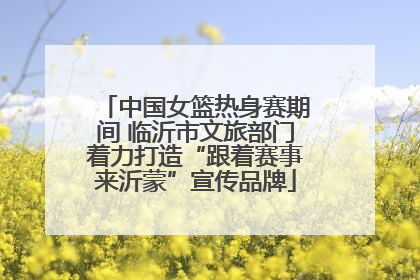 中国女篮热身赛期间 临沂市文旅部门着力打造“跟着赛事来沂蒙”宣传品牌
